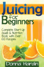 Juicing for Beginners: Complete Juicing Start Up Guide and Nutrition Book with 100+ Juicing Recipes for Health, Weight Loss, Energy, Detox and More