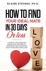 Title: How to Find your Ideal Mate in 30 Days or Less: A Step-by-Step Guide for Women who are Tired of Temporary Relationships & Ready for Everlasting Love!!!, Author: Elaine Stevens Crs