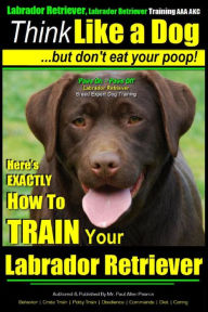 Title: Think Like a Labrador, But Don't Eat Your Poop! Labrador Breed Expert Dog Training: Here's Exactly How to Train Your Labrador, Author: Paul Allen Pearce