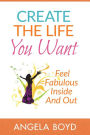 Create The Life You Want: Feel Fabulous Inside and Out