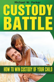 Title: Custody Battle: How To Win Custody of Your Child, Author: Michael W Parker