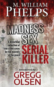 Title: Madness. Sex. Serial Killer.: A Disturbing Collection of True Crime Cases by Two Masters of the Genre, Author: Gregg Olsen