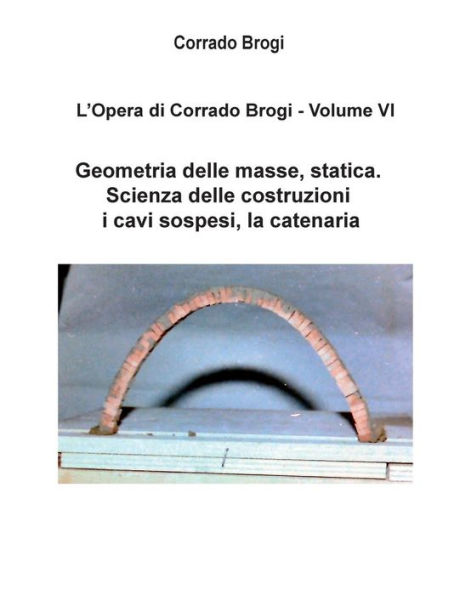 L'Opera di Corrado Brogi - Volume VI: Geometria delle masse, statica. Scienza delle costruzioni, i cavi sospesi, la catenaria