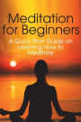 Meditation for Beginners: A Quick Start Guide on Learning How to Meditate