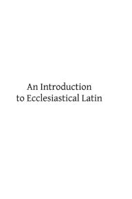 Title: An Introduction to Ecclesiastical Latin, Author: Brother Hermenegild Tosf