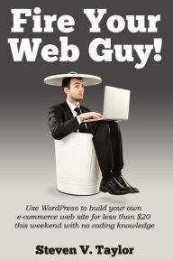 Title: Fire Your Web Guy!: Use WordPress to Build Your Own Ecommerce Website This Weekend with No Coding Knowledge for under $20, Author: Steven V Taylor
