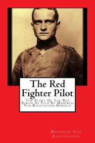 Title: The Red Fighter Pilot: The Story Of The Red Baron As Told By Manfred Von Richthofen Himself, Author: J Ellis Barker