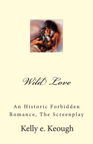 Title: Wild Love: An Historic Forbidden Romance, The Screenplay, Author: Kelly e. Keough