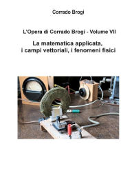 Title: L'Opera di Corrado Brogi - Volume VII: La matematica applicata, i campi vettoriali, i fenomeni fisici, Author: Giovanni Brogi