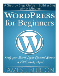 Title: WordPress for Beginners: A Step by Step Guide - Build a Site within Minutes. Ready your Search-Engine-Optimized Website in FIVE, simple, steps!, Author: James J Burton