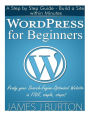 WordPress for Beginners: A Step by Step Guide - Build a Site within Minutes. Ready your Search-Engine-Optimized Website in FIVE, simple, steps!