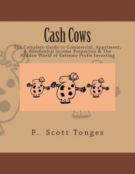 Title: Cash Cows: The Complete Guide to Commercial, Apartment, & Residential Income Properties & The HIdden World of Extreme Profit Investing, Author: F Scott Tonges