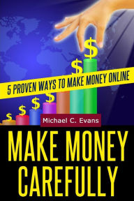 Title: Make Money Carefully: 5 Proven Ways to Make Money Online, Author: Michael C. Evans