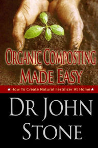 Title: Organic Composting Made Easy: How To Create Natural Fertilizer At Home, Author: John Stone