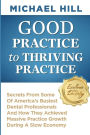 Good Practice To Thriving Practice: Secrets From Some Of America's Busiest Dental Professionals And How They Achieved Massive Practice Growth During A Slow Economy