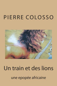 Title: Un train et des lions: une epopee africaine, Author: Pierre Colosso