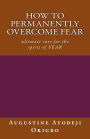 how to permanently overcome fear: utimmate cure for the spirit of fear