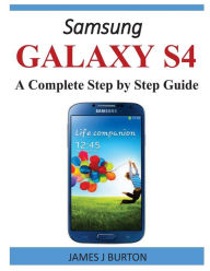Title: Samsung Galaxy S4: A Complete Step by Step Guide, Author: James J Burton