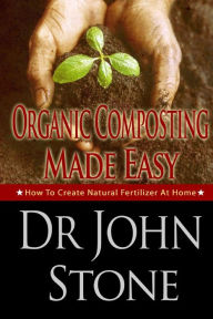 Title: Organic Composting Made Easy: How To Create Natural Fertilizer At Home, Author: John Stone