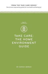 Title: Take Care: The Home Environment Guide: One of seven empowering guides for true health and lasting joy, Author: Sarah Moran