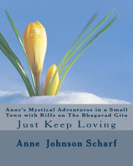 Anne's Mystical Adventures in a Small Town with Riffs on THE BHAGAVAD GITA: Just Keep Loving