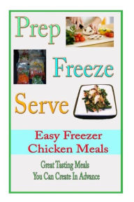 Title: Prep Freeze Serve: Easy Freezer Chicken Meals: Great Tasting, Great Value Meals You Can Create in Advance, Author: Melinda Rolf