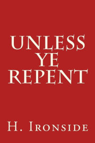 Title: Unless Ye Repent, Author: H a Ironside
