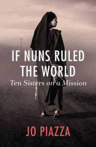 Title: If Nuns Ruled the World: Ten Sisters on a Mission, Author: Jo Piazza