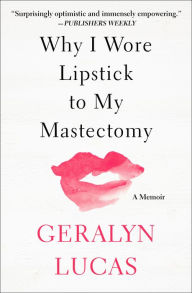 Title: Why I Wore Lipstick to My Mastectomy: A Memoir, Author: Geralyn Lucas
