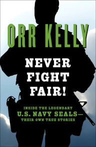 Title: Never Fight Fair!: Inside the Legendary U.S. Navy SEALs-Their Own True Stories, Author: Orr Kelly