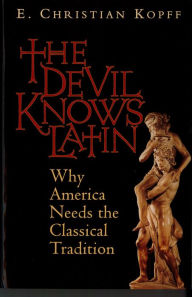 Title: The Devil Knows Latin: Why America Needs the Classical Tradition, Author: E. Christian Kopff