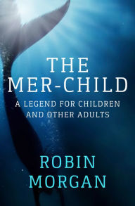 Title: The Mer-Child: A Legend for Children and Other Adults, Author: Robin Morgan