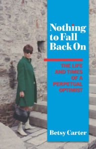 Title: Nothing to Fall Back On: The Life and Times of a Perpetual Optimist, Author: Betsy Carter