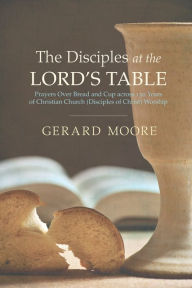 Title: The Disciples at the Lord's Table: Prayers Over Bread and Cup across 150 Years of Christian Church (Disciples of Christ) Worship, Author: Gerard Moore