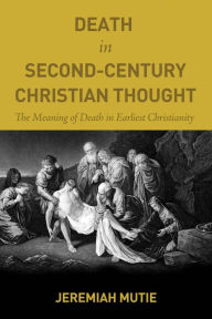 Title: Death in Second-Century Christian Thought: The Meaning of Death in Earliest Christianity, Author: Jeremiah Mutie