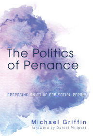 Title: The Politics of Penance: Proposing an Ethic for Social Repair, Author: Michael Griffin