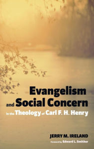 Title: Evangelism and Social Concern in the Theology of Carl F. H. Henry, Author: Jerry M Ireland