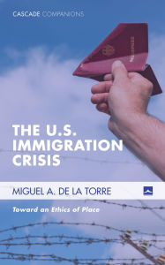 Title: The U.S. Immigration Crisis: Toward an Ethics of Place, Author: Miguel A. De La Torre