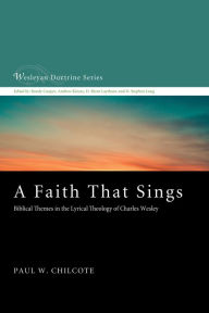 Title: A Faith That Sings: Biblical Themes in the Lyrical Theology of Charles Wesley, Author: Paul W. Chilcote