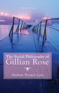 Title: The Social Philosophy of Gillian Rose, Author: Andrew Brower Latz