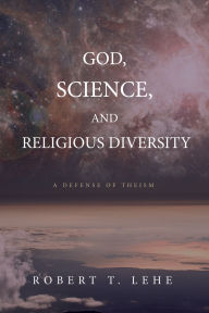 Title: God, Science, and Religious Diversity: A Defense of Theism, Author: Robert T. Lehe