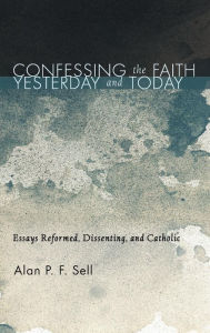 Title: Confessing the Faith Yesterday and Today, Author: Alan P.F. Sell