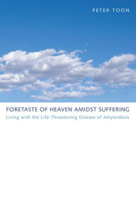 Title: Foretaste of Heaven amidst Suffering: Living with the Life-Threatening Disease of Amyloidosis, Author: Peter Toon