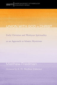 Title: Union with God in Christ: Early Christian and Wesleyan Spirituality as an Approach to Islamic Mysticism, Author: Matthew Friedman
