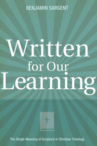 Title: Written for Our Learning: The Single Meaning of Scripture in Christian Theology, Author: Benjamin C. Sargent