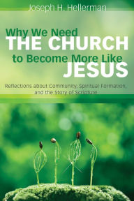 Title: Why We Need the Church to Become More Like Jesus: Reflections about Community, Spiritual Formation, and the Story of Scripture, Author: Joseph H. Hellerman