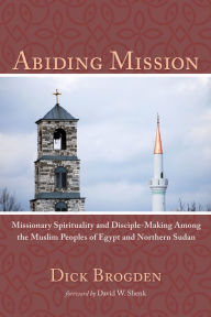 Title: Abiding Mission: Missionary Spirituality and Disciple-Making Among the Muslim Peoples of Egypt and Northern Sudan, Author: Dick Brogden