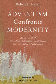 Title: Adventism Confronts Modernity: An Account of the Advent Christian Controversy over the Bible's Inspiration, Author: Robert J. Mayer