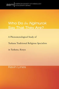Title: Who Do the Ngimurok Say That They Are?: A Phenomenological Study of Turkana Traditional Religious Specialists in Turkana, Kenya, Author: Kevin P Lines