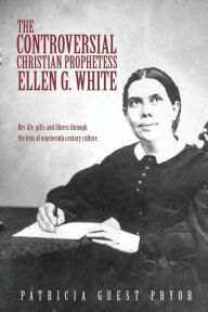 Title: The Controversial Christian Prophetess Ellen G. White, Author: Patricia Guest Pryor